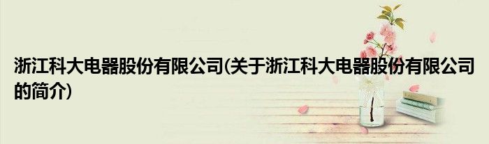 浙江科大电器股份有限公司(关于浙江科大电器股份有限公司的简介 